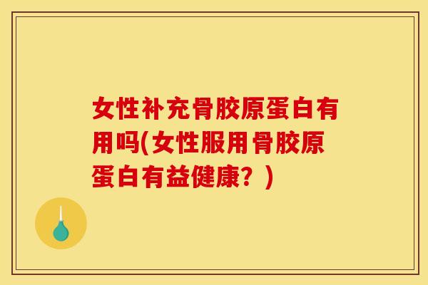女性补充骨胶原蛋白有用吗(女性服用骨胶原蛋白有益健康？)