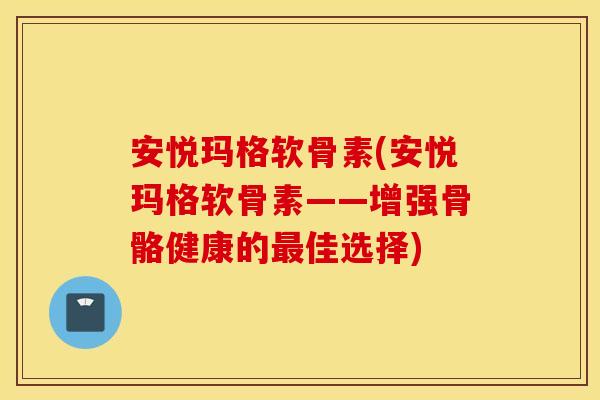 安悦玛格软骨素(安悦玛格软骨素——增强骨骼健康的最佳选择)