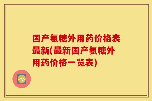 国产氨糖外用药价格表最新(最新国产氨糖外用药价格一览表)