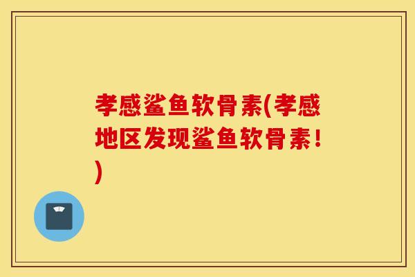 孝感鲨鱼软骨素(孝感地区发现鲨鱼软骨素！)