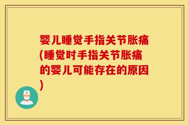 婴儿睡觉手指关节胀痛(睡觉时手指关节胀痛的婴儿可能存在的原因)
