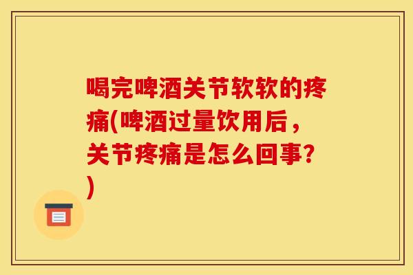 喝完啤酒关节软软的疼痛(啤酒过量饮用后，关节疼痛是怎么回事？)