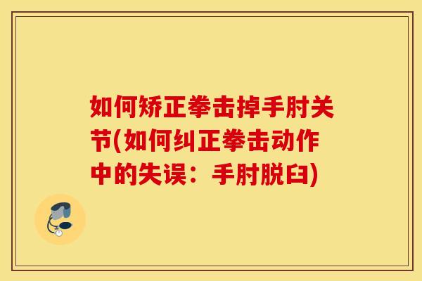 如何矫正拳击掉手肘关节(如何纠正拳击动作中的失误：手肘脱臼)