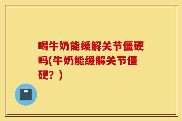 喝牛奶能缓解关节僵硬吗(牛奶能缓解关节僵硬？)