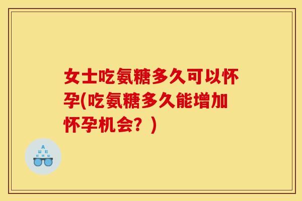 女士吃氨糖多久可以怀孕(吃氨糖多久能增加怀孕机会?) 女士吃氨糖多久可以怀孕(吃氨糖多久能增加怀孕机会?)