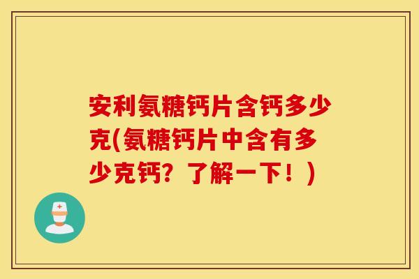 安利氨糖钙片含钙多少克(氨糖钙片中含有多少克钙？了解一下！)