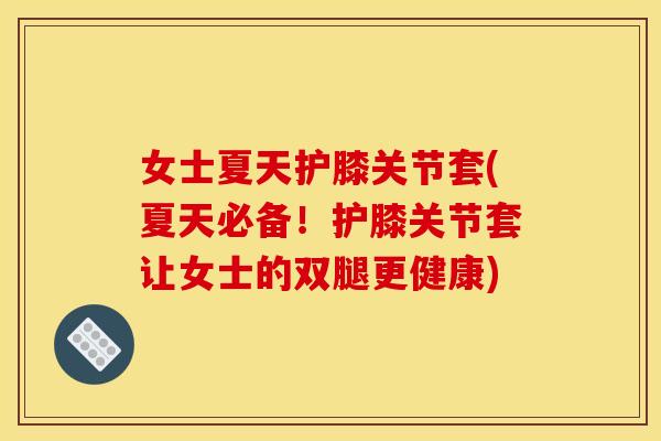 女士夏天护膝关节套(夏天必备！护膝关节套让女士的双腿更健康)