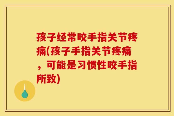 孩子经常咬手指关节疼痛(孩子手指关节疼痛，可能是习惯性咬手指所致)