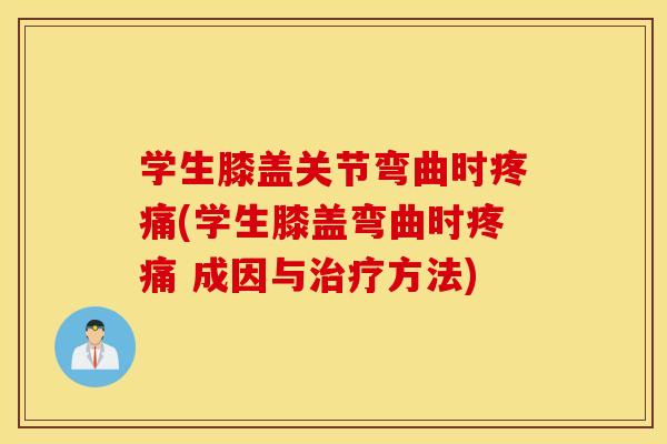 学生膝盖关节弯曲时疼痛(学生膝盖弯曲时疼痛 成因与治疗方法)