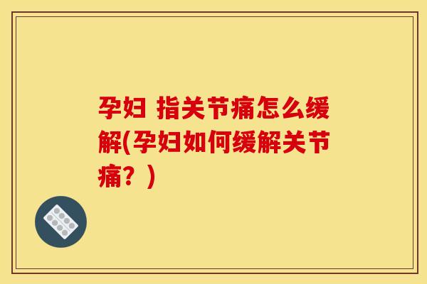 孕妇 指关节痛怎么缓解(孕妇如何缓解关节痛？)