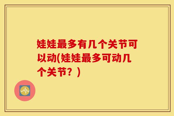娃娃最多有几个关节可以动(娃娃最多可动几个关节？)