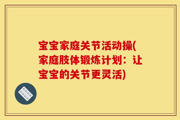 宝宝家庭关节活动操(家庭肢体锻炼计划:让宝宝的关节更灵活) 宝宝家庭关节活动操(家庭肢体锻炼计划:让宝宝的关节更灵活)