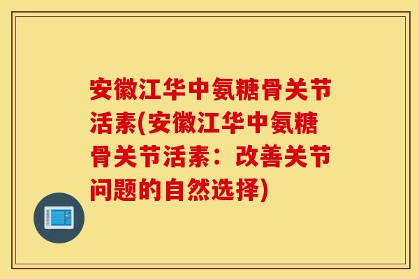 安徽江华中氨糖骨关节活素(安徽江华中氨糖骨关节活素：改善关节问题的自然选择)