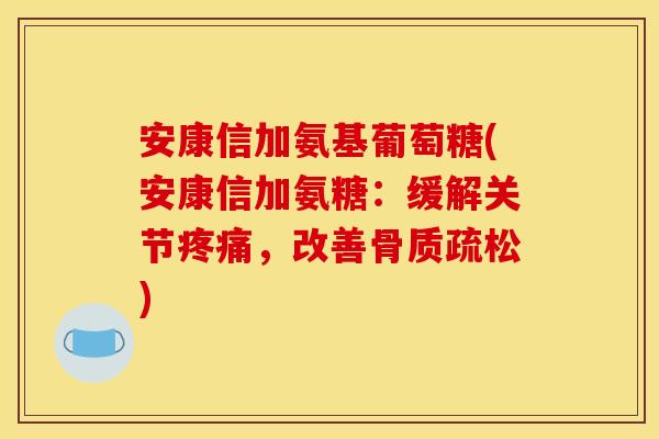 安康信加氨基葡萄糖(安康信加氨糖：缓解关节疼痛，改善骨质疏松)