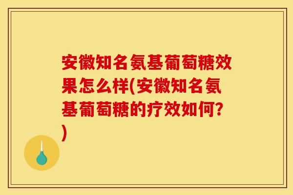 安徽知名氨基葡萄糖效果怎么样(安徽知名氨基葡萄糖的疗效如何？)