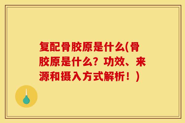 复配骨胶原是什么(骨胶原是什么？功效、来源和摄入方式解析！)