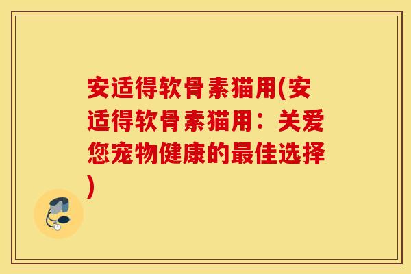 安适得软骨素猫用(安适得软骨素猫用：关爱您宠物健康的最佳选择)
