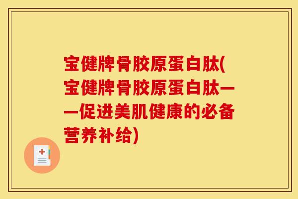 宝健牌骨胶原蛋白肽(宝健牌骨胶原蛋白肽——促进美肌健康的必备营养补给) 宝健牌骨胶原蛋白肽(宝健牌骨胶原蛋白肽——促进美肌健康的必备营养补给)
