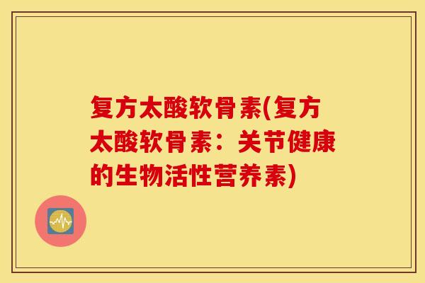 复方太酸软骨素(复方太酸软骨素：关节健康的生物活性营养素)