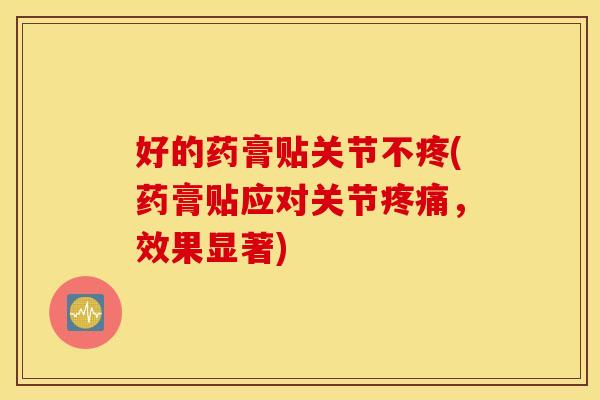 好的药膏贴关节不疼(药膏贴应对关节疼痛，效果显著)