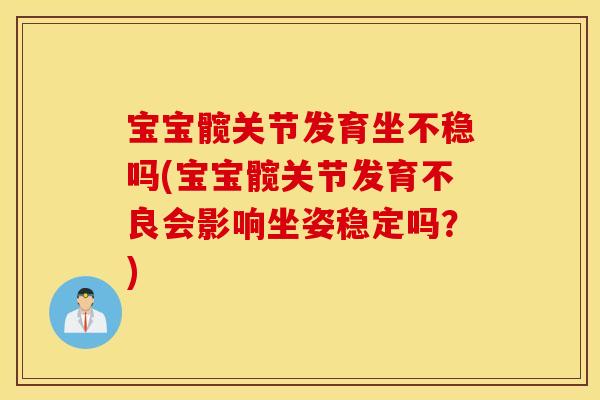 宝宝髋关节发育坐不稳吗(宝宝髋关节发育不良会影响坐姿稳定吗?) 宝宝髋关节发育坐不稳吗(宝宝髋关节发育不良会影响坐姿稳定吗?)