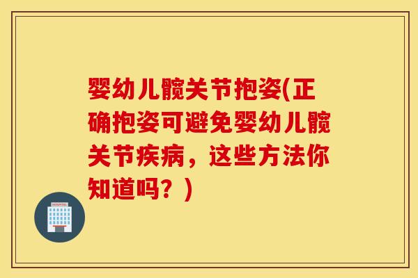 婴幼儿髋关节抱姿(正确抱姿可避免婴幼儿髋关节疾病,这些方法你知道吗?) 婴幼儿髋关节抱姿(正确抱姿可避免婴幼儿髋关节疾病,这些方法你知道吗?)