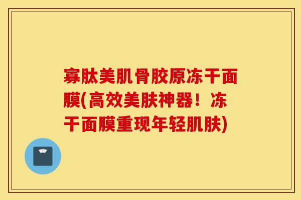寡肽美肌骨胶原冻干面膜(高效美肤神器！冻干面膜重现年轻肌肤)
