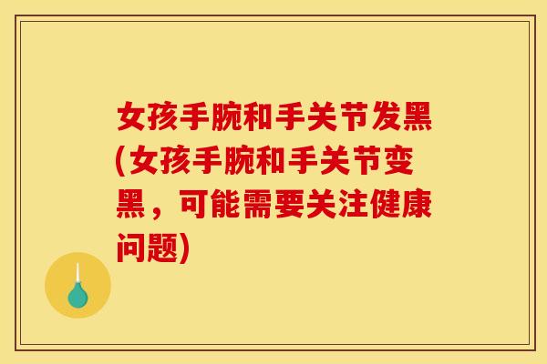 女孩手腕和手关节发黑(女孩手腕和手关节变黑，可能需要关注健康问题)