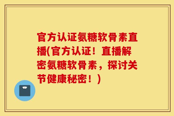 官方认证氨糖软骨素直播(官方认证！直播解密氨糖软骨素，探讨关节健康秘密！)