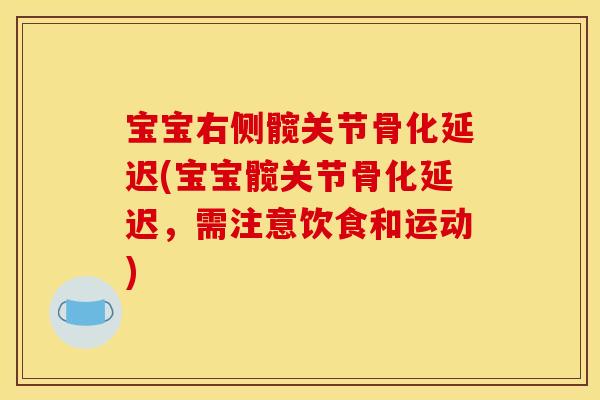 宝宝右侧髋关节骨化延迟(宝宝髋关节骨化延迟，需注意饮食和运动)