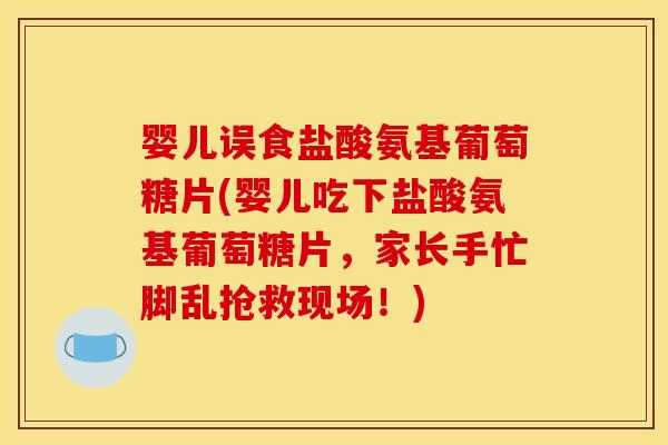婴儿误食盐酸氨基葡萄糖片(婴儿吃下盐酸氨基葡萄糖片，家长手忙脚乱抢救现场！)
