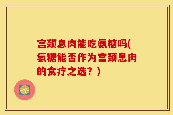 宫颈息肉能吃氨糖吗(氨糖能否作为宫颈息肉的食疗之选？)