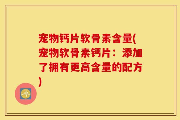 宠物钙片软骨素含量(宠物软骨素钙片：添加了拥有更高含量的配方)