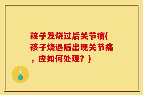 孩子发烧过后关节痛(孩子烧退后出现关节痛，应如何处理？)
