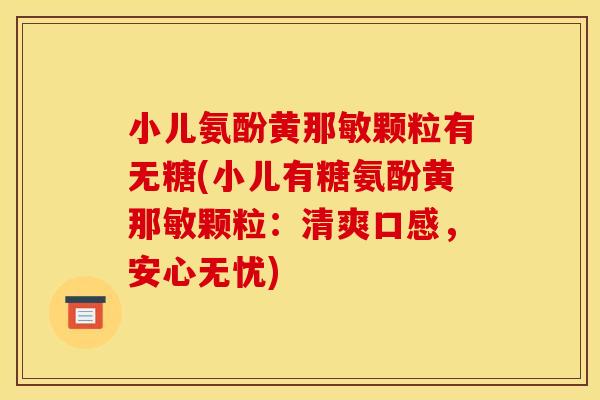 小儿氨酚黄那敏颗粒有无糖(小儿有糖氨酚黄那敏颗粒：清爽口感，安心无忧)