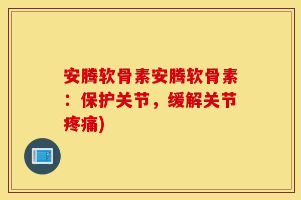 安腾软骨素安腾软骨素：保护关节，缓解关节疼痛)
