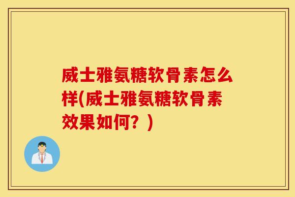 威士雅氨糖软骨素怎么样(威士雅氨糖软骨素效果如何？)