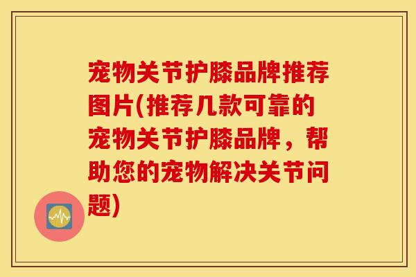 宠物关节护膝品牌推荐图片(推荐几款可靠的宠物关节护膝品牌，帮助您的宠物解决关节问题)