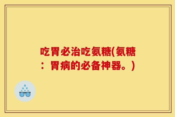 吃胃必治吃氨糖(氨糖：胃病的必备神器。)
