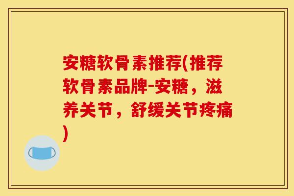 安糖软骨素推荐(推荐软骨素品牌-安糖，滋养关节，舒缓关节疼痛)