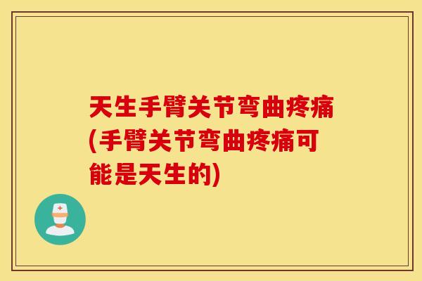 天生手臂关节弯曲疼痛(手臂关节弯曲疼痛可能是天生的)