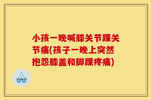 小孩一晚喊膝关节踝关节痛(孩子一晚上突然抱怨膝盖和脚踝疼痛)
