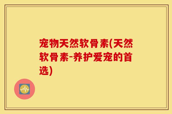 宠物天然软骨素(天然软骨素-养护爱宠的首选)