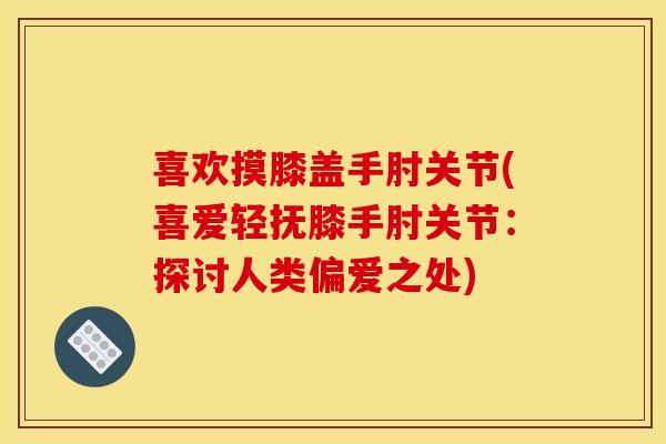 喜欢摸膝盖手肘关节(喜爱轻抚膝手肘关节：探讨人类偏爱之处)