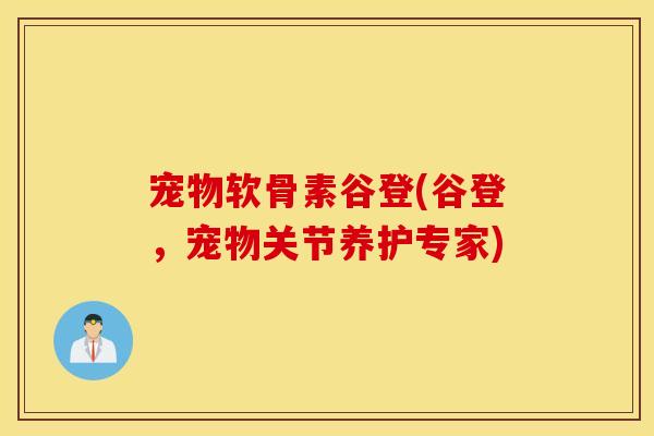 宠物软骨素谷登(谷登，宠物关节养护专家)