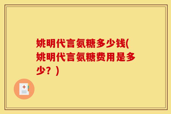 姚明代言氨糖多少钱(姚明代言氨糖费用是多少？)