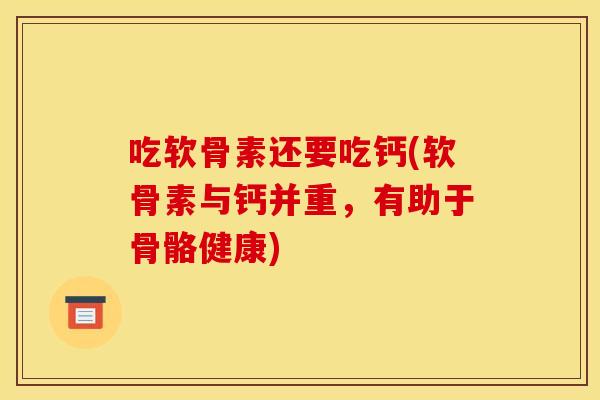 吃软骨素还要吃钙(软骨素与钙并重，有助于骨骼健康)