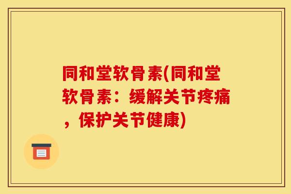 同和堂软骨素(同和堂软骨素:缓解关节疼痛,保护关节健康) 同和堂软骨素(同和堂软骨素:缓解关节疼痛,保护关节健康)