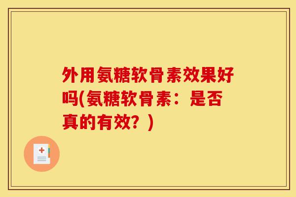外用氨糖软骨素效果好吗(氨糖软骨素:是否真的有效?) 外用氨糖软骨素效果好吗(氨糖软骨素:是否真的有效?)