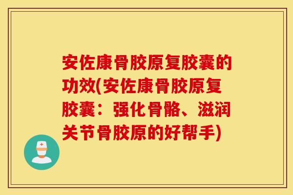 安佐康骨胶原复胶囊的功效(安佐康骨胶原复胶囊:强化骨骼、滋润关节骨胶原的好帮手) 安佐康骨胶原复胶囊的功效(安佐康骨胶原复胶囊:强化骨骼、滋润关节骨胶原的好帮手)